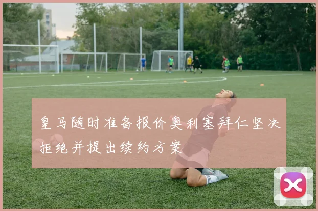 皇马随时准备报价奥利塞拜仁坚决拒绝并提出续约方案