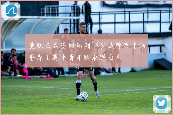 曼联正式签约热刺18岁边锋泰南汤普森上赛季青年队表现出色