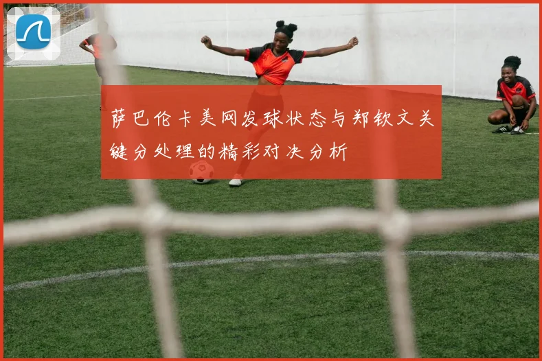 萨巴伦卡美网发球状态与郑钦文关键分处理的精彩对决分析